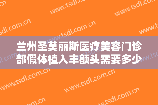 兰州圣莫丽斯医疗美容门诊部假体植入丰额头需要多少费用?需要多久恢复?