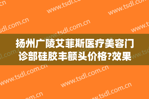 扬州广陵艾菲斯医疗美容门诊部硅胶丰额头价格?效果怎么样?(苹果手机可以用OPPO充电头吗)