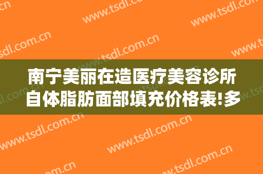 南宁美丽在造医疗美容诊所自体脂肪面部填充价格表!多长时间恢复?(南宁美丽在造整形医院)