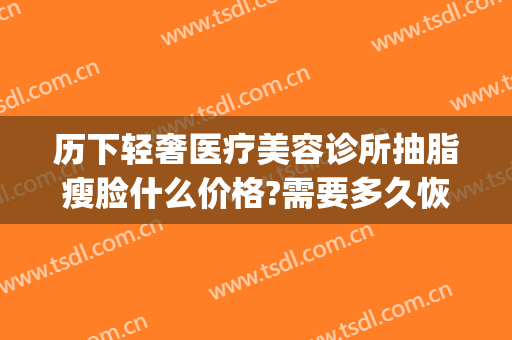 历下轻奢医疗美容诊所抽脂瘦脸什么价格?需要多久恢复?(瘦脸抽脂多少钱一次)