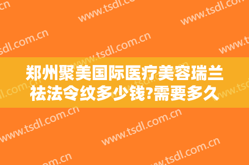 郑州聚美国际医疗美容瑞兰祛法令纹多少钱?需要多久恢复?