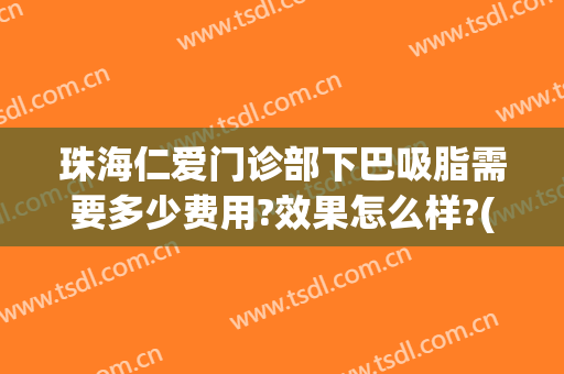 珠海仁爱门诊部下巴吸脂需要多少费用?效果怎么样?(珠海吸脂哪个医院好)