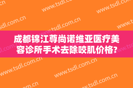 成都锦江尊尚诺维亚医疗美容诊所手术去除咬肌价格?贵不贵?