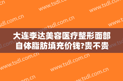大连李达美容医疗整形面部自体脂肪填充价钱?贵不贵?