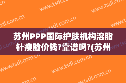 苏州PPP国际护肤机构溶脂针瘦脸价钱?靠谱吗?(苏州面部吸脂价钱)