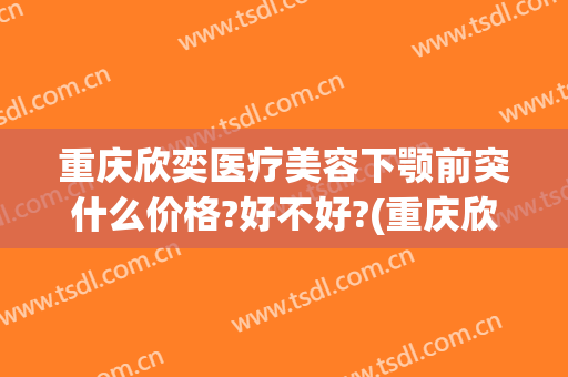 重庆欣奕医疗美容下颚前突什么价格?好不好?(重庆欣奕除疤)