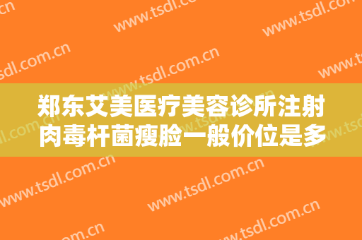 郑东艾美医疗美容诊所注射肉毒杆菌瘦脸一般价位是多少费用?有哪些优势?