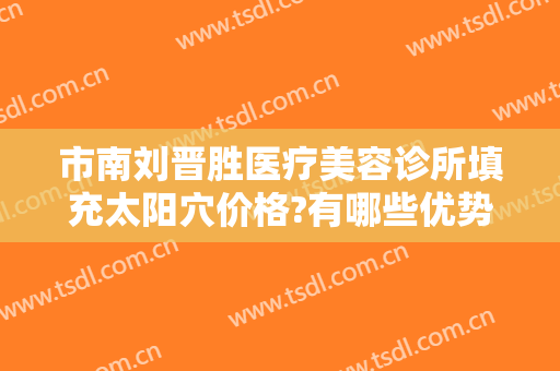 市南刘晋胜医疗美容诊所填充太阳穴价格?有哪些优势?