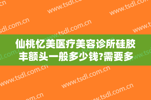 仙桃忆美医疗美容诊所硅胶丰额头一般多少钱?需要多久恢复?