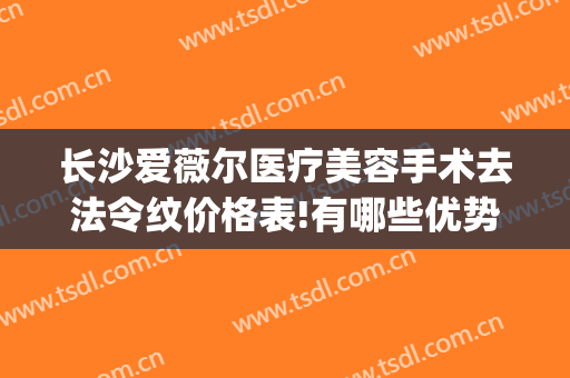 长沙爱薇尔医疗美容手术去法令纹价格表!有哪些优势?(爱薇医疗美容怎么样)
