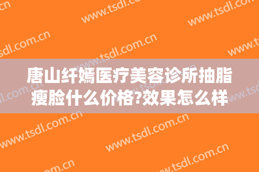 唐山纤嫣医疗美容诊所抽脂瘦脸什么价格?效果怎么样?(唐都医院吸脂价格)