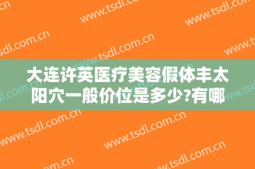 大连许英医疗美容假体丰太阳穴一般价位是多少?有哪些优势?
