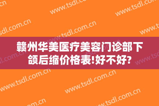 赣州华美医疗美容门诊部下颌后缩价格表!好不好?
