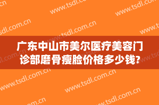 广东中山市美尔医疗美容门诊部磨骨瘦脸价格多少钱?靠谱吗?(中山美尔医疗美容正规吗)