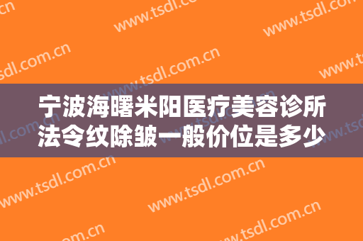 宁波海曙米阳医疗美容诊所法令纹除皱一般价位是多少费用?有哪些优势?