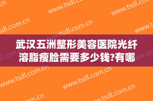 武汉五洲整形美容医院光纤溶脂瘦脸需要多少钱?有哪些优势?(武汉五洲整形医院)