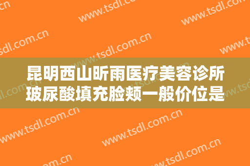 昆明西山昕雨医疗美容诊所玻尿酸填充脸颊一般价位是多少钱?需要多久恢复?