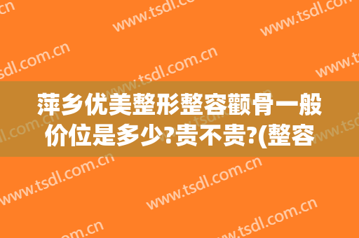萍乡优美整形整容颧骨一般价位是多少?贵不贵?(整容整颧骨多少钱)