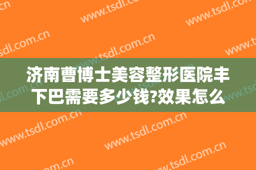 济南曹博士美容整形医院丰下巴需要多少钱?效果怎么样?(济南曹博士医院吸脂)