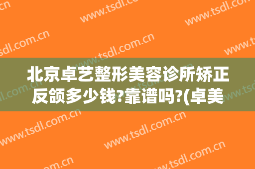 北京卓艺整形美容诊所矫正反颌多少钱?靠谱吗?(卓美整形医院)