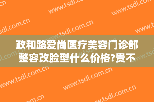 政和路爱尚医疗美容门诊部整容改脸型什么价格?贵不贵?(爱尚美整形医院)