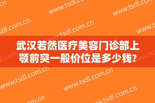 武汉若然医疗美容门诊部上颚前突一般价位是多少钱?可靠吗?