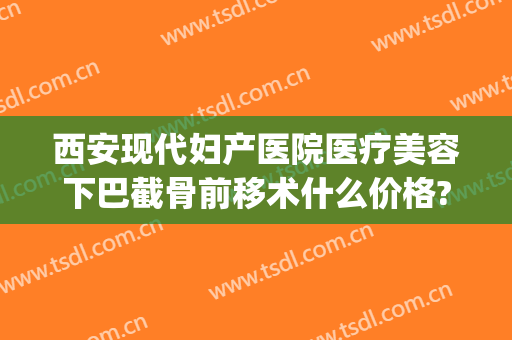 西安现代妇产医院医疗美容下巴截骨前移术什么价格?怎么样?(下巴截骨后移价格)