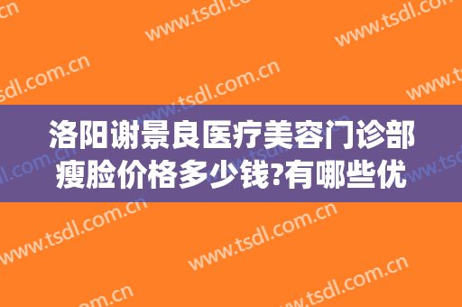 洛阳谢景良医疗美容门诊部瘦脸价格多少钱?有哪些优势?(洛阳谢景良美容医院)