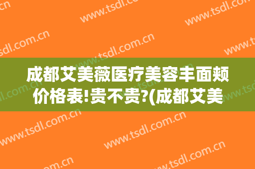 成都艾美薇医疗美容丰面颊价格表!贵不贵?(成都艾美国际美容)