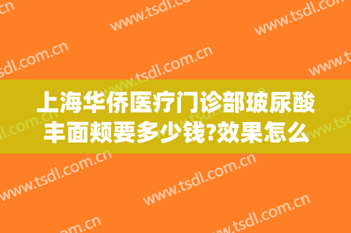 上海华侨医疗门诊部玻尿酸丰面颊要多少钱?效果怎么样?(上海玻尿酸脸部填充大概多少钱)