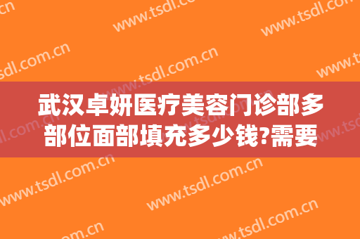 武汉卓妍医疗美容门诊部多部位面部填充多少钱?需要多久恢复?(武汉卓妍医疗美容关闭原因)