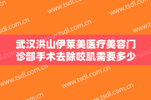 武汉洪山伊莱美医疗美容门诊部手术去除咬肌需要多少费用?需要多久恢复?