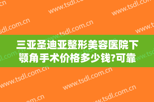 三亚圣迪亚整形美容医院下颚角手术价格多少钱?可靠吗?(做下颌角整形哪家医院好)