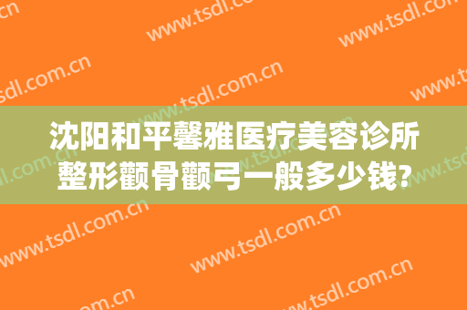沈阳和平馨雅医疗美容诊所整形颧骨颧弓一般多少钱?多长时间恢复?(沈阳省医院怎么样)