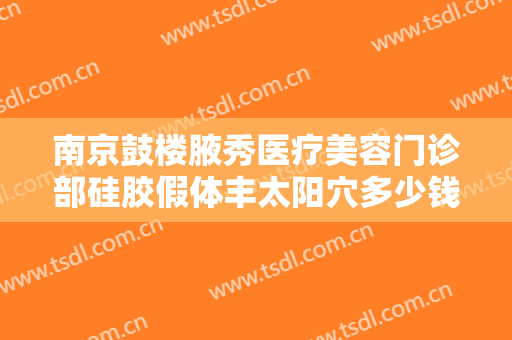 南京鼓楼腋秀医疗美容门诊部硅胶假体丰太阳穴多少钱?贵不贵?