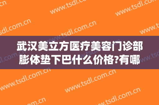 武汉美立方医疗美容门诊部膨体垫下巴什么价格?有哪些优势?(武汉美立方整形怎么样)