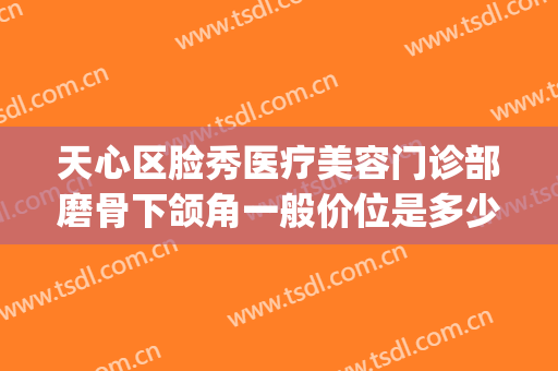 天心区脸秀医疗美容门诊部磨骨下颌角一般价位是多少?效果怎么样?(磨骨下颌角要多少钱)