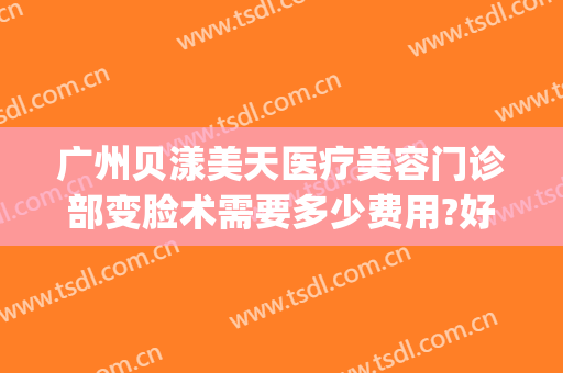 广州贝漾美天医疗美容门诊部变脸术需要多少费用?好不好?(贝漾美天医疗美容地址)