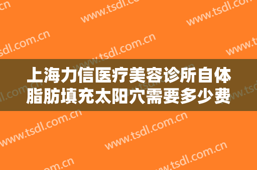上海力信医疗美容诊所自体脂肪填充太阳穴需要多少费用?有哪些优势?