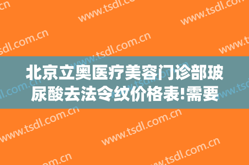 北京立奥医疗美容门诊部玻尿酸去法令纹价格表!需要多久恢复?(去法令纹玻尿酸多少钱)