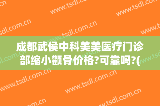 成都武侯中科美美医疗门诊部缩小颧骨价格?可靠吗?(成都武侯区医美)