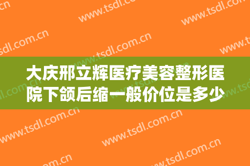 大庆邢立辉医疗美容整形医院下颌后缩一般价位是多少费用?好不好?(大庆邢立辉割双眼皮怎么样)