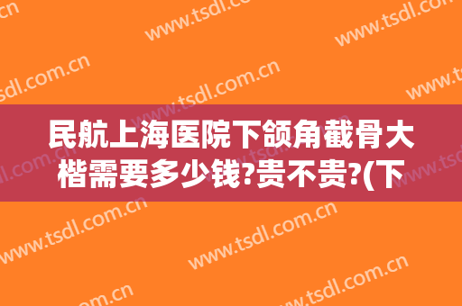 民航上海医院下颌角截骨大楷需要多少钱?贵不贵?(下颌角截骨多少钱_)