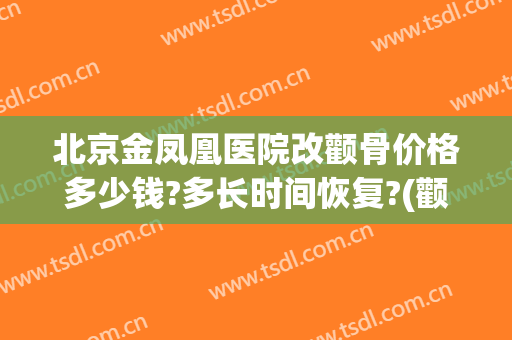 北京金凤凰医院改颧骨价格多少钱?多长时间恢复?(颧骨骨折多少钱)
