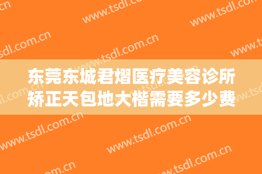 东莞东城君熠医疗美容诊所矫正天包地大楷需要多少费用?可靠吗?(东莞市东城君熠医疗美容诊所)