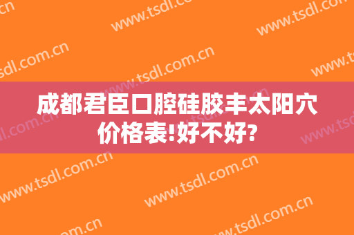 成都君臣口腔硅胶丰太阳穴价格表!好不好?
