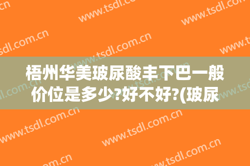 梧州华美玻尿酸丰下巴一般价位是多少?好不好?(玻尿酸丰下巴一般多少钱?)