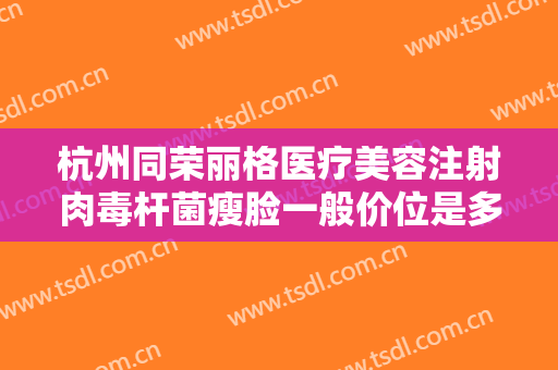 杭州同荣丽格医疗美容注射肉毒杆菌瘦脸一般价位是多少?多长时间恢复?