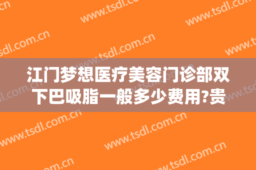 江门梦想医疗美容门诊部双下巴吸脂一般多少费用?贵不贵?(面部吸脂手术医院)