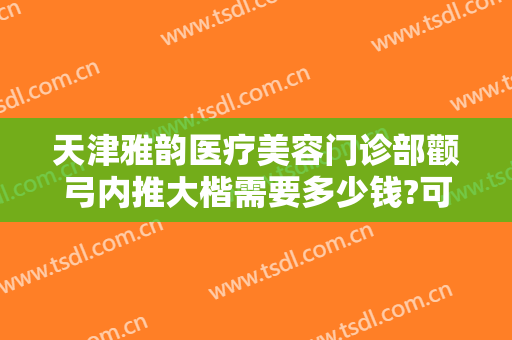 天津雅韵医疗美容门诊部颧弓内推大楷需要多少钱?可靠吗?